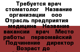 Требуется врач-стоматолог › Название организации ­ ооо  › Отрасль предприятия ­ медицина › Название вакансии ­ врач › Место работы ­ первомайский › Подчинение ­ директор › Возраст до ­ 45 - Мурманская обл., Мурманск г. Работа » Вакансии   